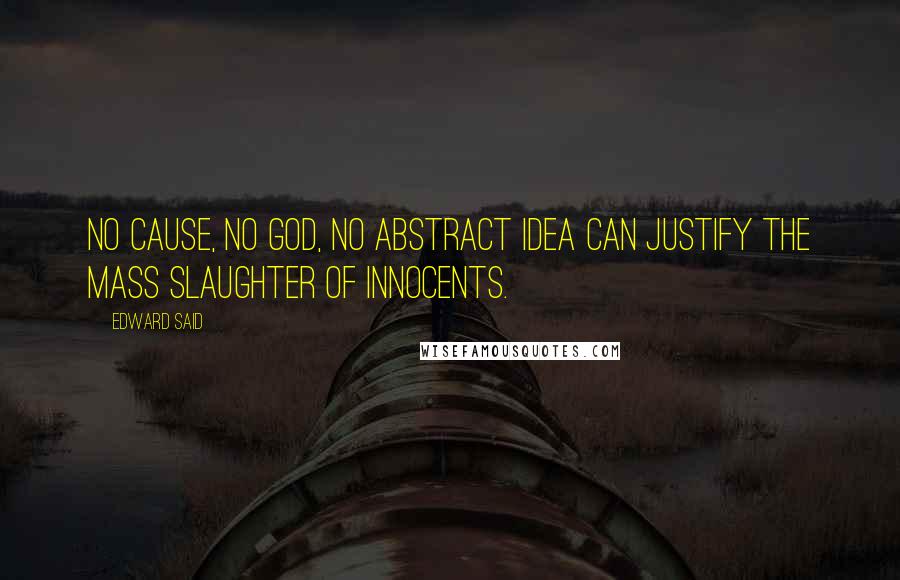 Edward Said Quotes: No cause, no God, no abstract idea can justify the mass slaughter of innocents.