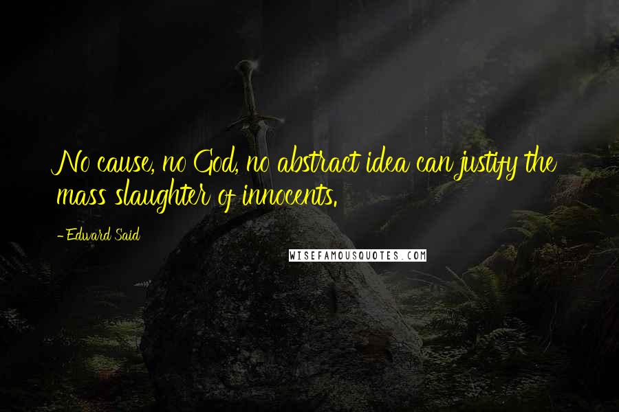 Edward Said Quotes: No cause, no God, no abstract idea can justify the mass slaughter of innocents.