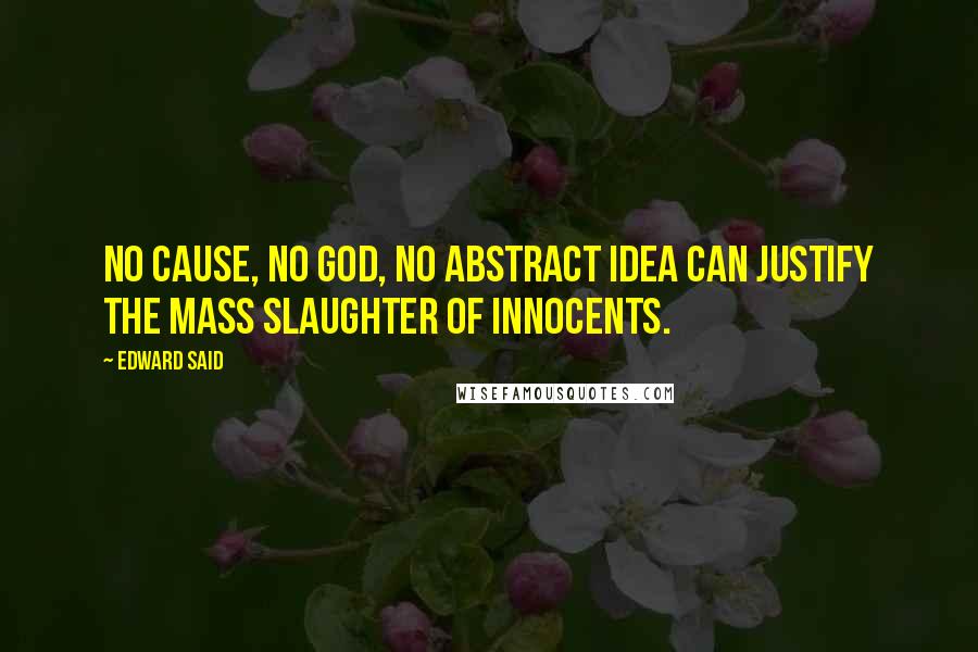 Edward Said Quotes: No cause, no God, no abstract idea can justify the mass slaughter of innocents.