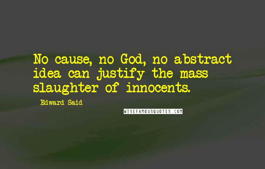 Edward Said Quotes: No cause, no God, no abstract idea can justify the mass slaughter of innocents.