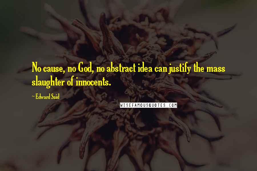 Edward Said Quotes: No cause, no God, no abstract idea can justify the mass slaughter of innocents.