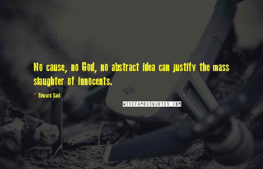 Edward Said Quotes: No cause, no God, no abstract idea can justify the mass slaughter of innocents.