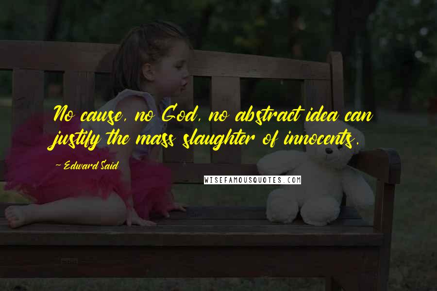 Edward Said Quotes: No cause, no God, no abstract idea can justify the mass slaughter of innocents.