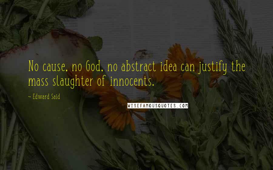 Edward Said Quotes: No cause, no God, no abstract idea can justify the mass slaughter of innocents.