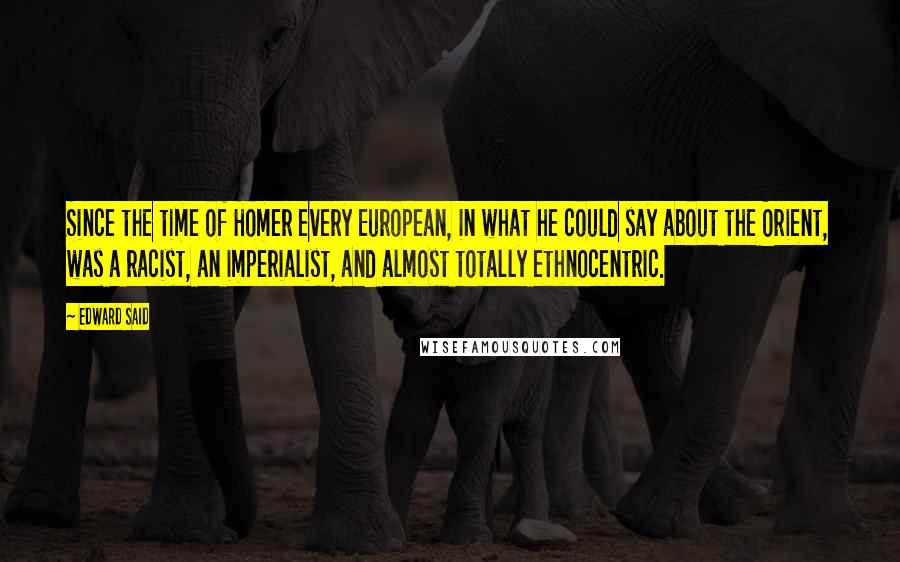 Edward Said Quotes: Since the time of Homer every European, in what he could say about the Orient, was a racist, an imperialist, and almost totally ethnocentric.