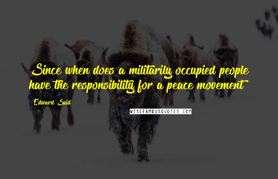 Edward Said Quotes: Since when does a militarily occupied people have the responsibility for a peace movement?