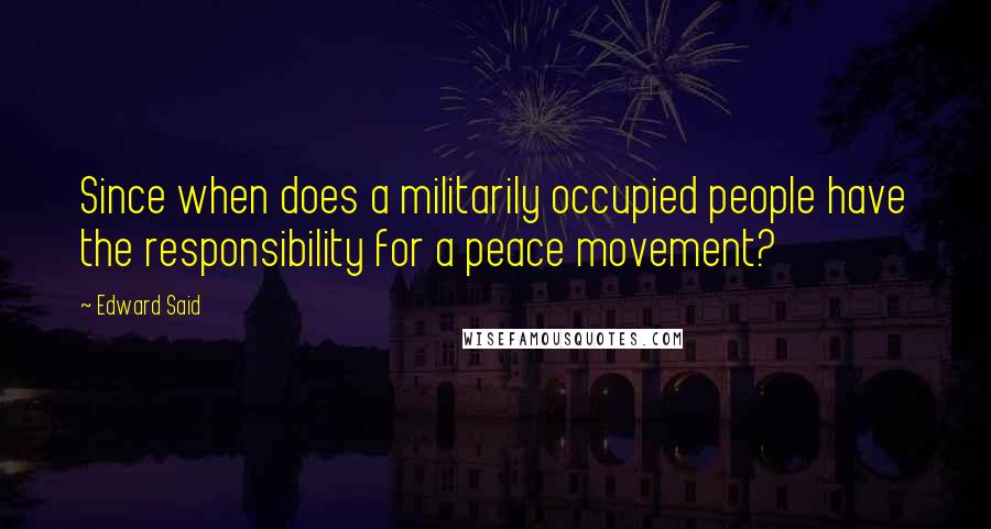 Edward Said Quotes: Since when does a militarily occupied people have the responsibility for a peace movement?