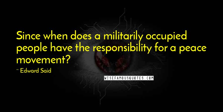 Edward Said Quotes: Since when does a militarily occupied people have the responsibility for a peace movement?