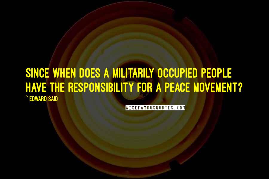 Edward Said Quotes: Since when does a militarily occupied people have the responsibility for a peace movement?