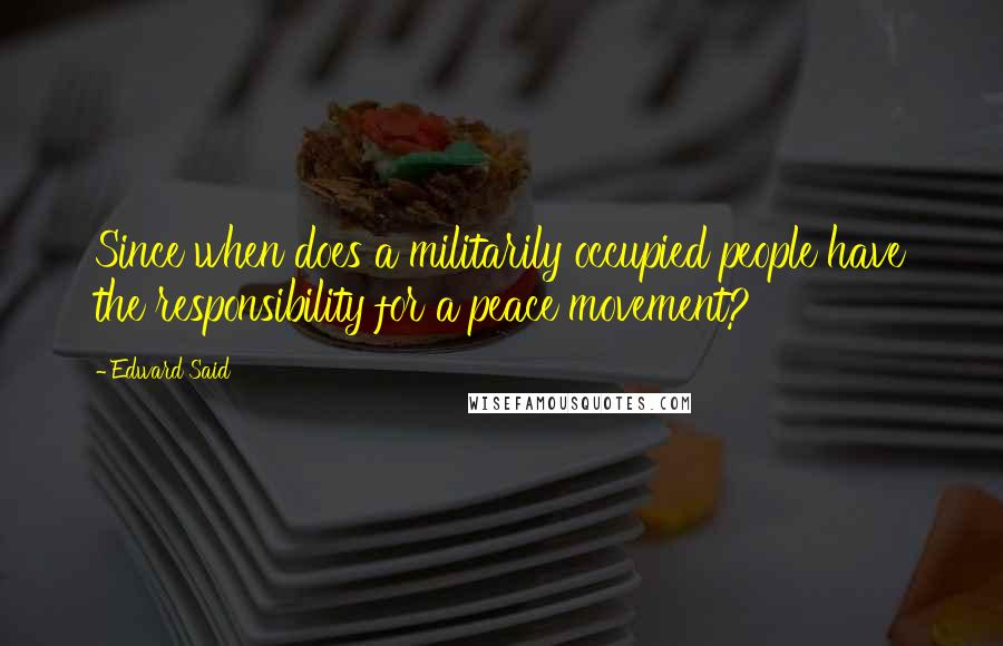 Edward Said Quotes: Since when does a militarily occupied people have the responsibility for a peace movement?