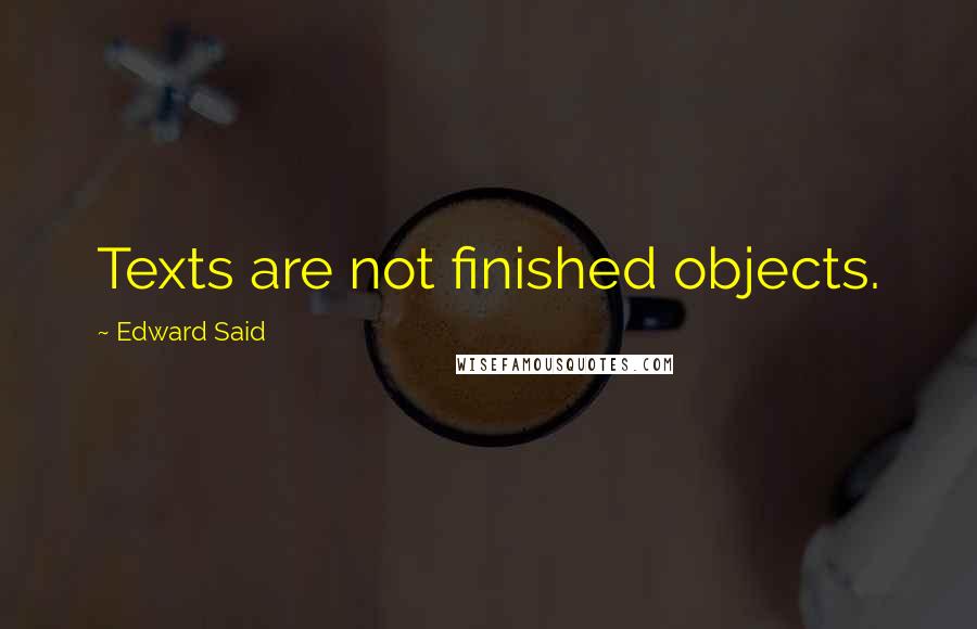 Edward Said Quotes: Texts are not finished objects.