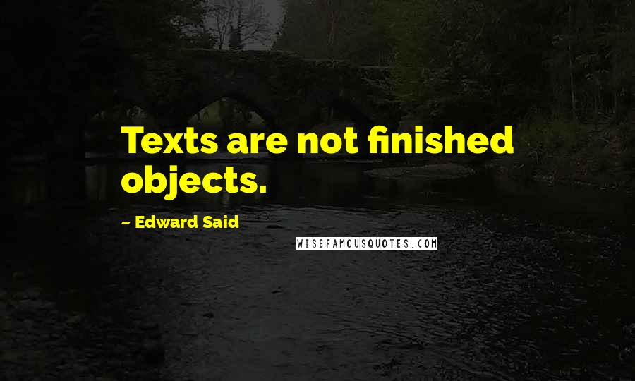 Edward Said Quotes: Texts are not finished objects.