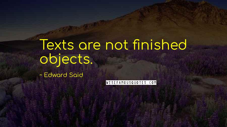 Edward Said Quotes: Texts are not finished objects.