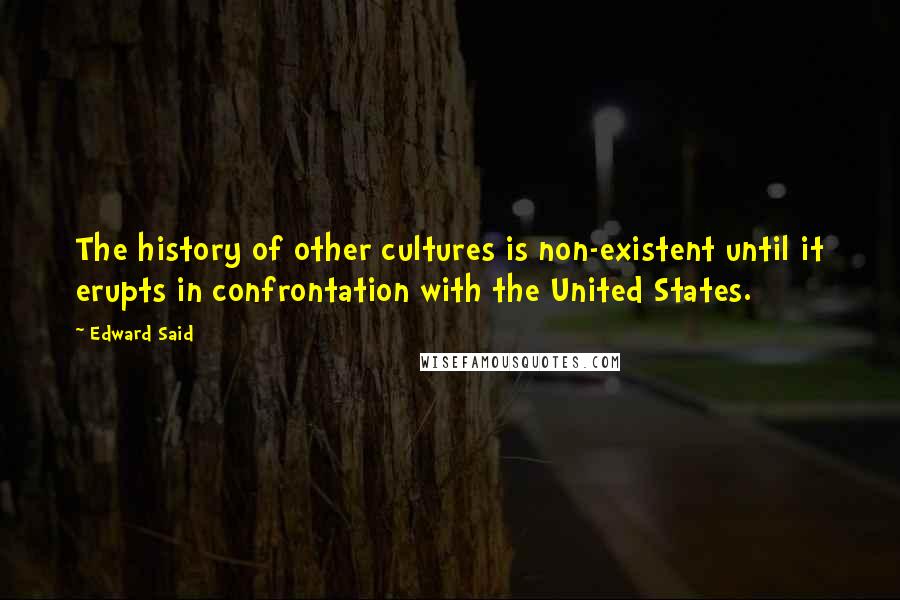 Edward Said Quotes: The history of other cultures is non-existent until it erupts in confrontation with the United States.