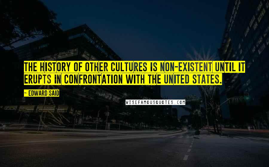 Edward Said Quotes: The history of other cultures is non-existent until it erupts in confrontation with the United States.