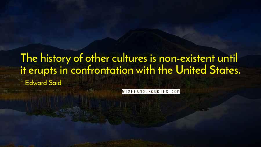 Edward Said Quotes: The history of other cultures is non-existent until it erupts in confrontation with the United States.