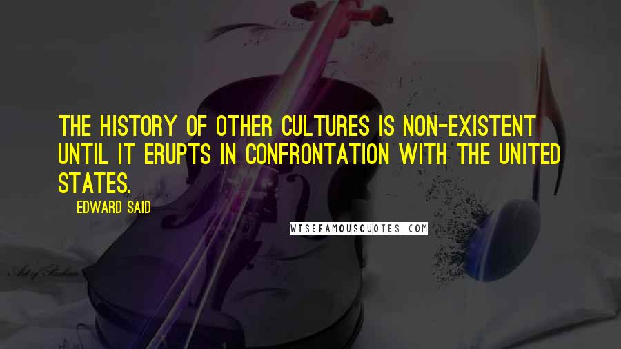 Edward Said Quotes: The history of other cultures is non-existent until it erupts in confrontation with the United States.