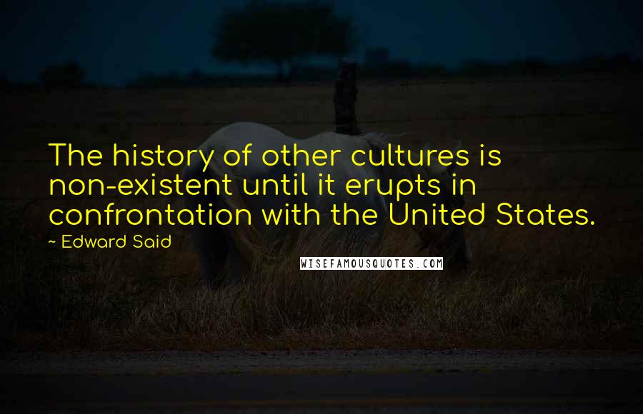 Edward Said Quotes: The history of other cultures is non-existent until it erupts in confrontation with the United States.