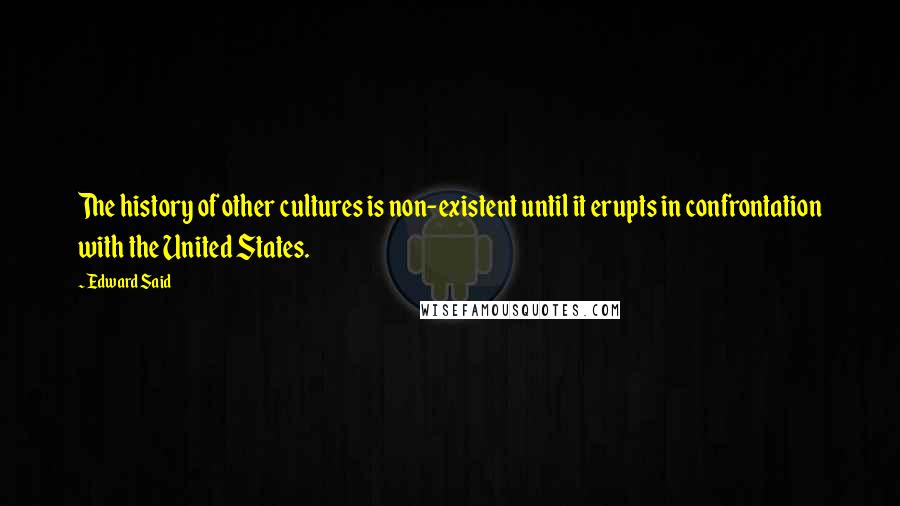 Edward Said Quotes: The history of other cultures is non-existent until it erupts in confrontation with the United States.