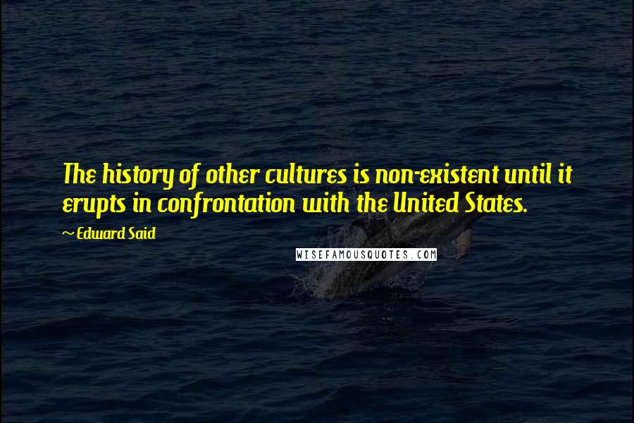 Edward Said Quotes: The history of other cultures is non-existent until it erupts in confrontation with the United States.