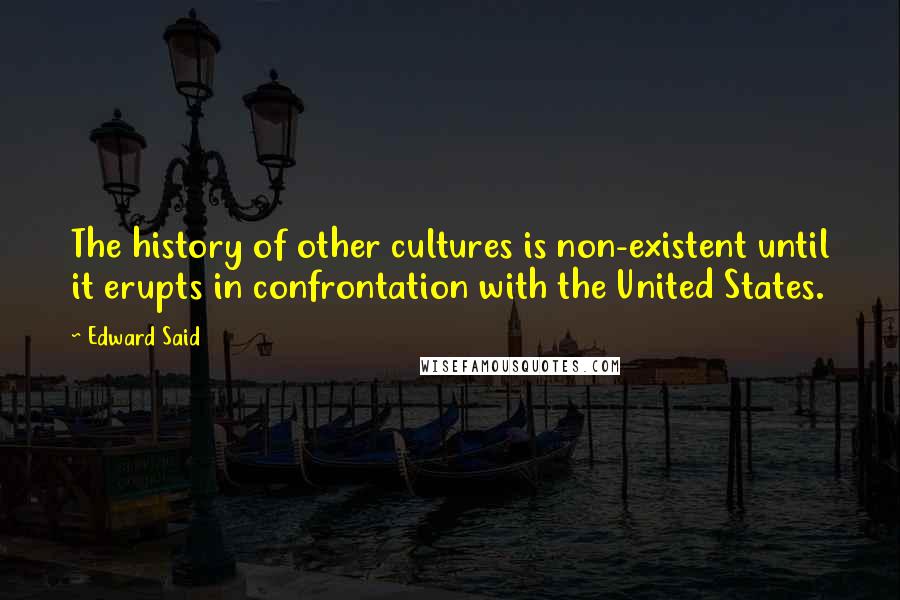 Edward Said Quotes: The history of other cultures is non-existent until it erupts in confrontation with the United States.