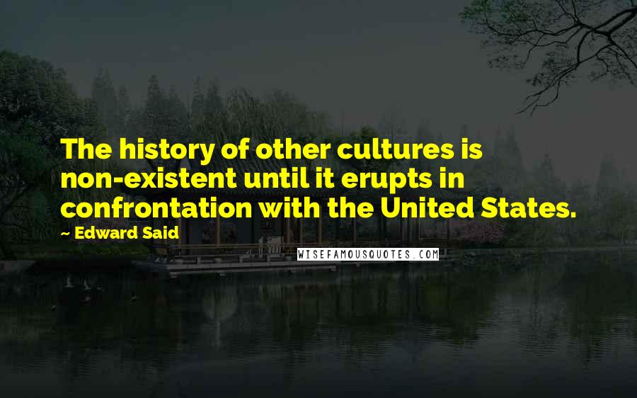 Edward Said Quotes: The history of other cultures is non-existent until it erupts in confrontation with the United States.