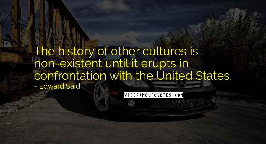 Edward Said Quotes: The history of other cultures is non-existent until it erupts in confrontation with the United States.