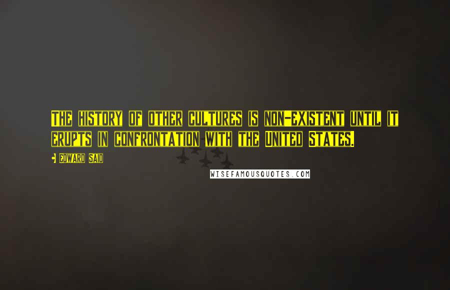 Edward Said Quotes: The history of other cultures is non-existent until it erupts in confrontation with the United States.