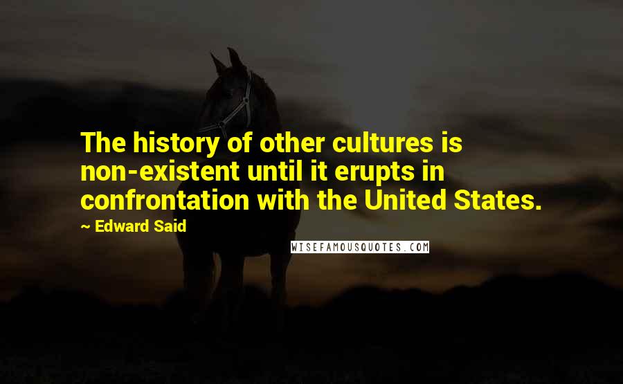 Edward Said Quotes: The history of other cultures is non-existent until it erupts in confrontation with the United States.