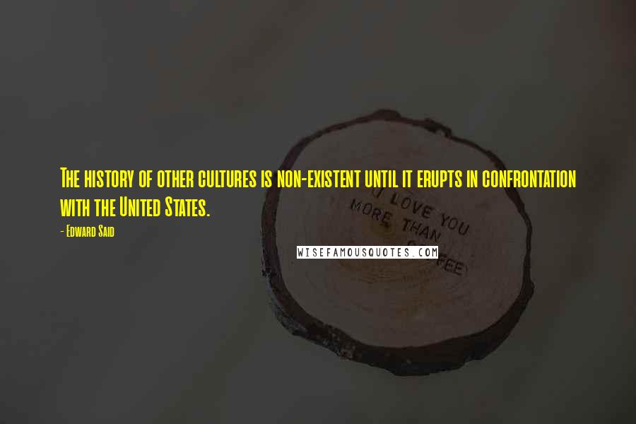 Edward Said Quotes: The history of other cultures is non-existent until it erupts in confrontation with the United States.