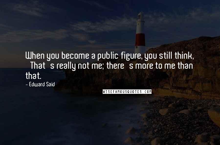 Edward Said Quotes: When you become a public figure, you still think, 'That's really not me; there's more to me than that.'