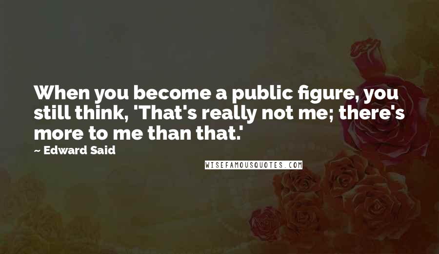 Edward Said Quotes: When you become a public figure, you still think, 'That's really not me; there's more to me than that.'