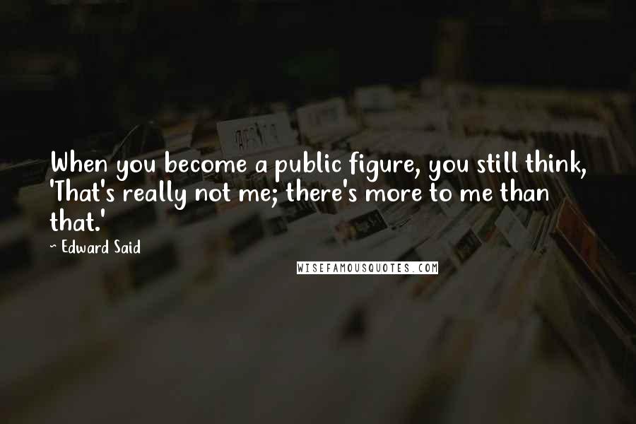 Edward Said Quotes: When you become a public figure, you still think, 'That's really not me; there's more to me than that.'