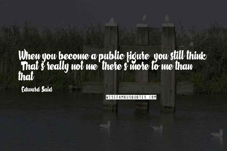 Edward Said Quotes: When you become a public figure, you still think, 'That's really not me; there's more to me than that.'
