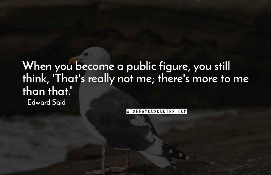 Edward Said Quotes: When you become a public figure, you still think, 'That's really not me; there's more to me than that.'