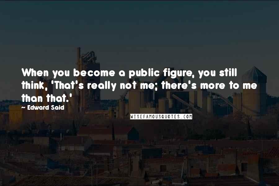 Edward Said Quotes: When you become a public figure, you still think, 'That's really not me; there's more to me than that.'