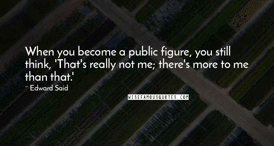 Edward Said Quotes: When you become a public figure, you still think, 'That's really not me; there's more to me than that.'