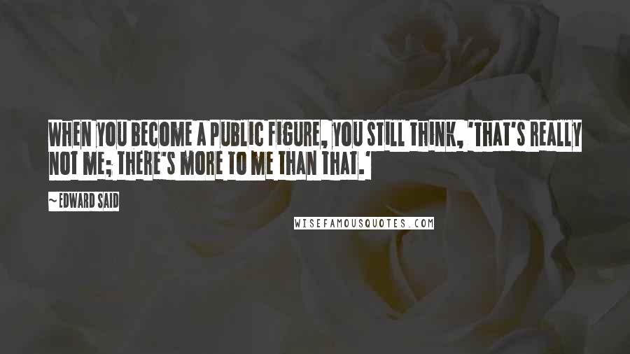 Edward Said Quotes: When you become a public figure, you still think, 'That's really not me; there's more to me than that.'