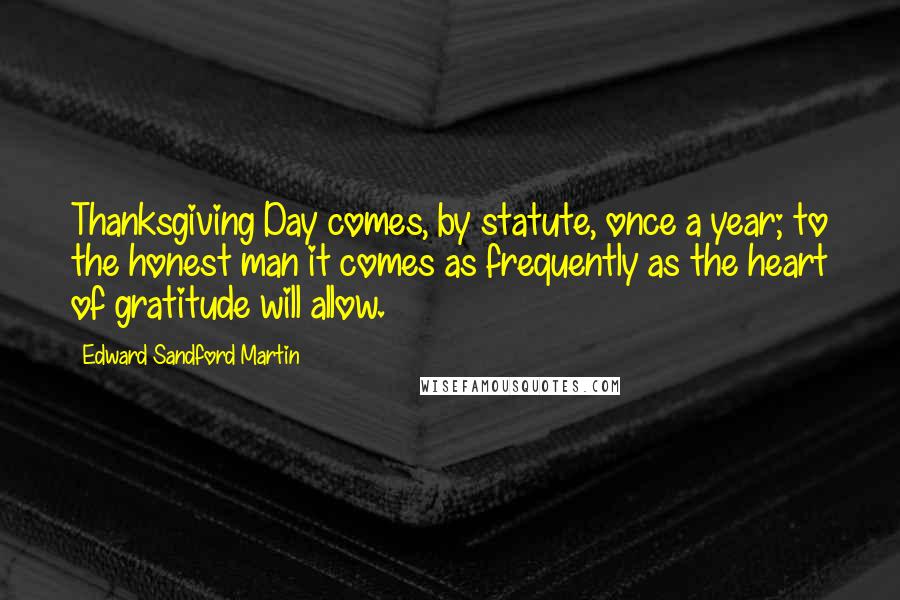 Edward Sandford Martin Quotes: Thanksgiving Day comes, by statute, once a year; to the honest man it comes as frequently as the heart of gratitude will allow.
