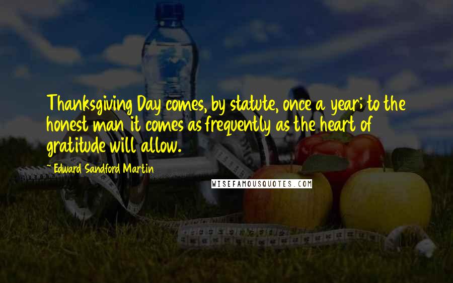 Edward Sandford Martin Quotes: Thanksgiving Day comes, by statute, once a year; to the honest man it comes as frequently as the heart of gratitude will allow.