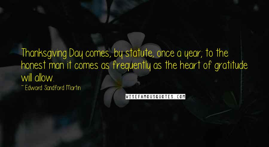 Edward Sandford Martin Quotes: Thanksgiving Day comes, by statute, once a year; to the honest man it comes as frequently as the heart of gratitude will allow.