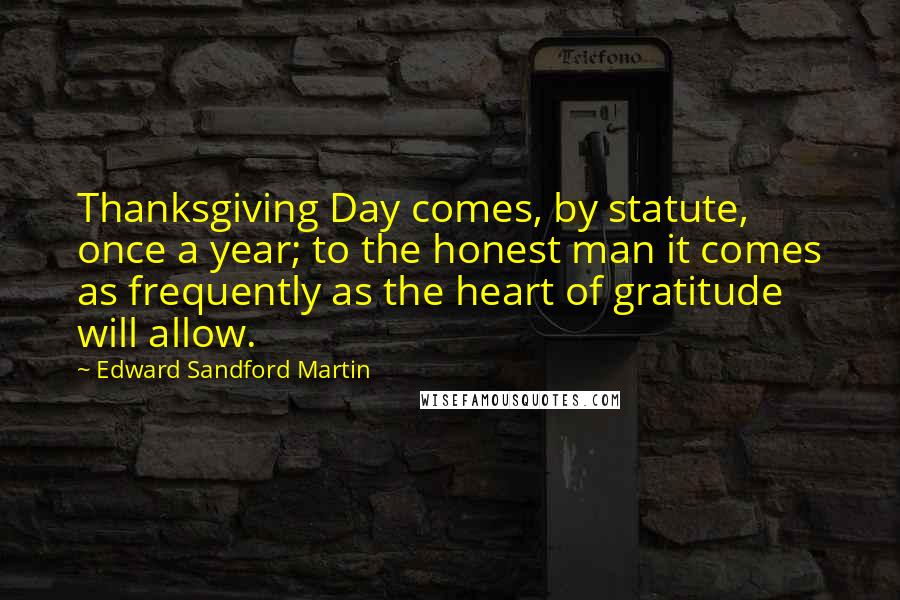 Edward Sandford Martin Quotes: Thanksgiving Day comes, by statute, once a year; to the honest man it comes as frequently as the heart of gratitude will allow.