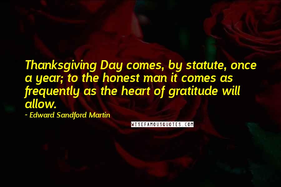 Edward Sandford Martin Quotes: Thanksgiving Day comes, by statute, once a year; to the honest man it comes as frequently as the heart of gratitude will allow.