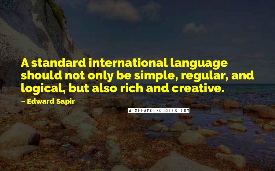 Edward Sapir Quotes: A standard international language should not only be simple, regular, and logical, but also rich and creative.