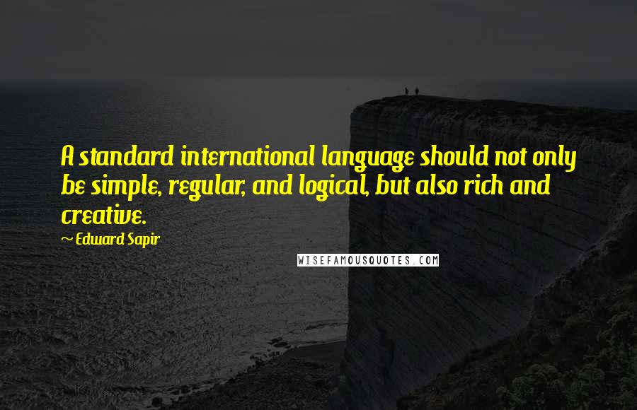 Edward Sapir Quotes: A standard international language should not only be simple, regular, and logical, but also rich and creative.