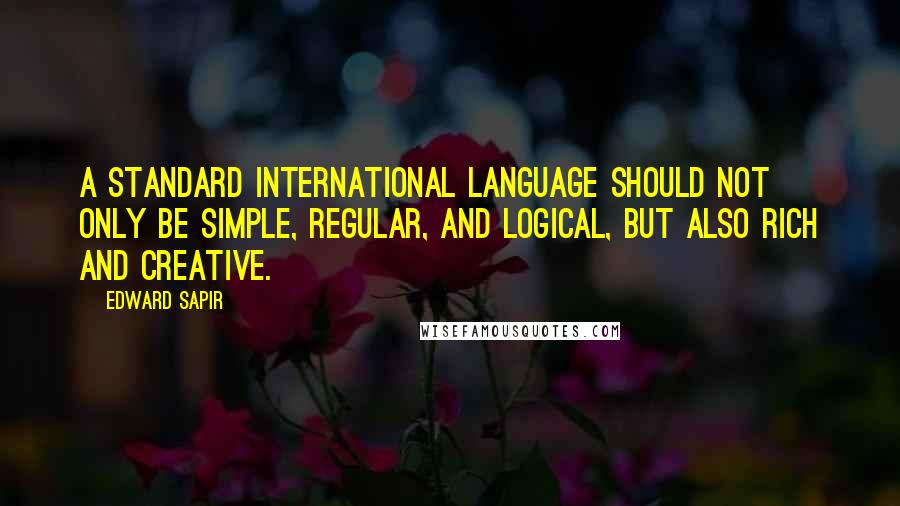 Edward Sapir Quotes: A standard international language should not only be simple, regular, and logical, but also rich and creative.