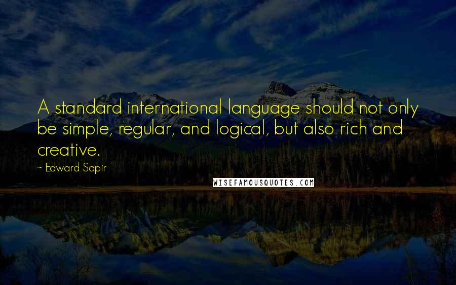 Edward Sapir Quotes: A standard international language should not only be simple, regular, and logical, but also rich and creative.