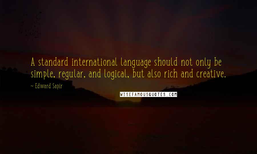 Edward Sapir Quotes: A standard international language should not only be simple, regular, and logical, but also rich and creative.
