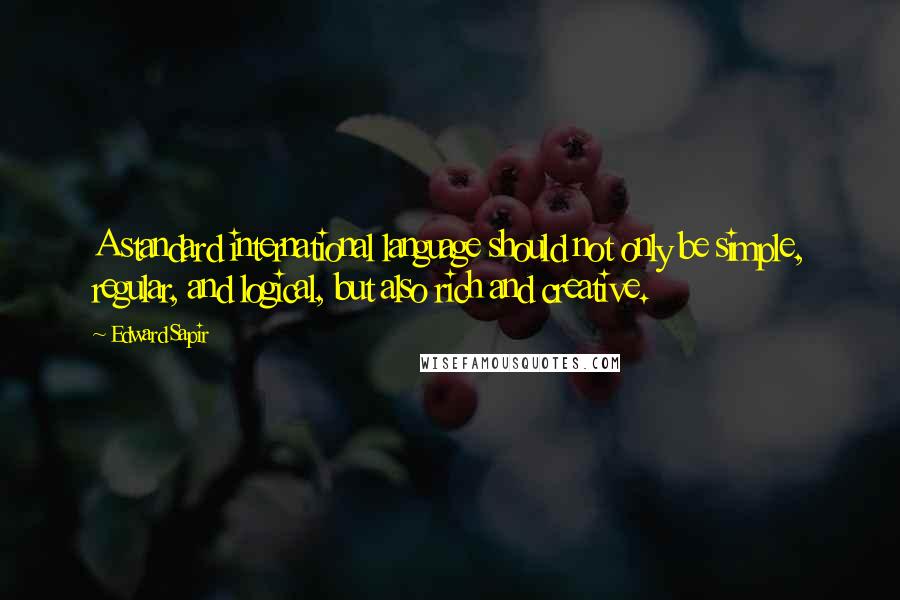 Edward Sapir Quotes: A standard international language should not only be simple, regular, and logical, but also rich and creative.