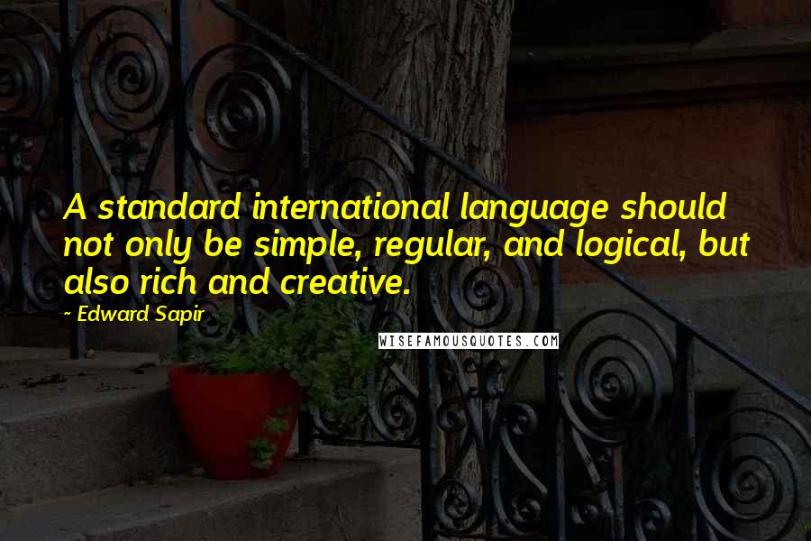 Edward Sapir Quotes: A standard international language should not only be simple, regular, and logical, but also rich and creative.